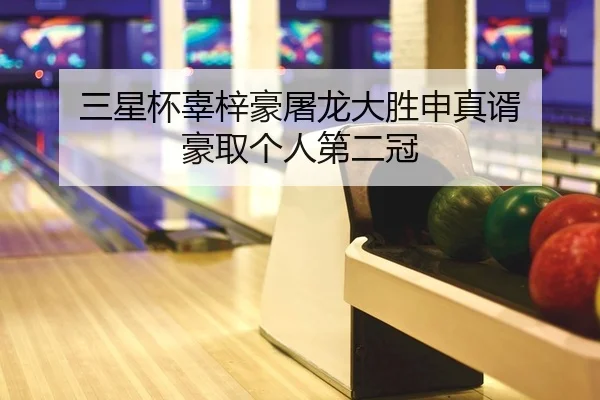 三星杯辜梓豪屠龙大胜申真谞 豪取个人第二冠